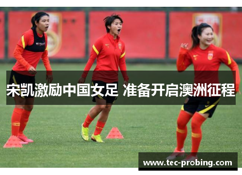 宋凯激励中国女足 准备开启澳洲征程
